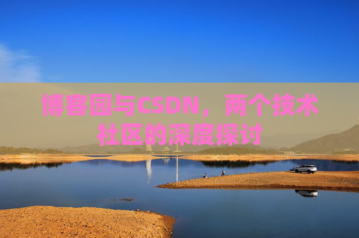 博客园与CSDN,两个技术社区的深度探讨 博客园与CSDN,两个技术社区的深度探讨